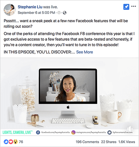 Dette er et skjermbilde av et Facebook Live-videoinnlegg på Stephanie Lius Facebook-side. Teksten over videoen sier “Psssttt... vil du ha en sniktitt på noen få nye Facebook-funksjoner som snart kommer til å rulle ut? En av fordelene med å delta på Facebook F8-konferansen i år er at jeg fikk eksklusiv tilgang til noen få funksjoner som er betatestet og ærlig talt, hvis du er en innholdsskaper, vil du ønsker å stille inn på dette episode! I DENNE EPISODEN OPPDAGER DU: ”. Deretter vises en Se mer-lenke. Under teksten er skjermbildet for videoåpner. Det viser en Mac-stasjonær datamaskin på et hvitt skrivebord mot en hvit vegg. Flere hvite beholdere vises på hver side av datamaskinen, sammen med en hvit mus og en stiftemaskin. På Mac-skrivebordet vises videoen til Stephanie. Hun er en asiatisk kvinne med svart hår som henger under skuldrene. Hun har på seg sminke og en hvit skjorte med fersken og svart abstrakt mønster. Bakgrunnen for hennes live video er et grått rom med et hvitt skrivebord. På pulten står bøker og en hvit orkidé i en firkantet hvit gryte. Et hvitt neonskilt som staver “hei” sitter også på pulten, og det er slått av. Over bunnen av videoen er det et hvitt felt med LYS, KAMERA, LIVE i blågrønn tekst, et Facebook-ikon med URL-en til hennes Facebook-side, et Instagram-ikon med URL-en for Instagram-profilen hennes, og et annet ikon med URL-en for henne nettsted. Livevideoen har 76 reaksjoner, 196 kommentarer, 22 delinger og 1,6K visninger.