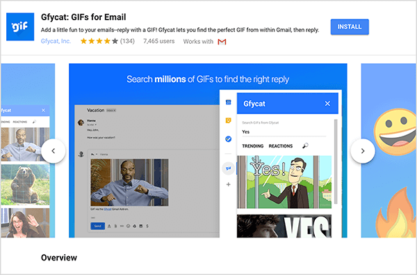 Dette er et skjermbilde av Gfycat: GIFs for Email, et Gmail-tillegg. Øverst til venstre på overskriften er Gfycat-logoen, som er en blå firkant med ordet "gif" i hvit sprudlende tekst. Under tilleggstittelen er teksten “Legg litt moro til e-postene dine - svar med en GIF! Gfycat lar deg finne den perfekte GIF-en fra Gmail, og deretter svare. ” Tillegget har en gjennomsnittlig vurdering på 4 av 5 stjerner. Den har 7465 brukere. På høyre side av overskriften er det en blå knapp merket Installer. En glidebryter med bilder som viser hvordan Gfycat fungerer, vises under overskriften. Skyvebildet som vises i dette skjermbildet har en blå bakgrunn. Øverst står det i hvit tekst "Søk i millioner av GIF-er for å finne riktig svar". Et popup-verktøy for valg av GIF-er vises over en gråtonet e-postmelding. Dette verktøyet viser GIF-er som samsvarer med søkeordet "Ja", og som inkluderer en tegneserie av hvit mann i en dress som peker og sier "Ja!" Den neste GIF-en i verktøyet er for det meste beskåret fra visning, men en rullefelt indikerer at du kan bla gjennom en liste over søk resultater.