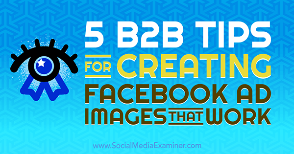 5 B2B-tips for å lage Facebook-annonsebilder som fungerer av Nadya Khoja på Social Media Examiner.