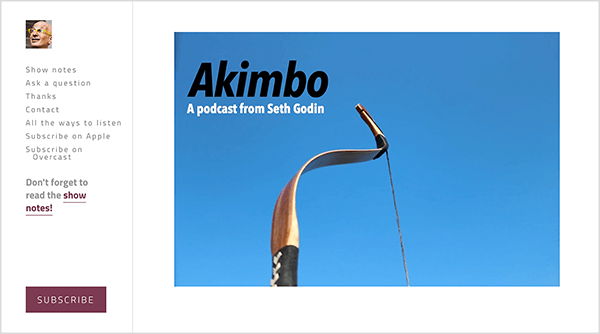 Dette er et skjermbilde av nettstedet til Akimbo-podcasten av Seth Godin. Et sidefelt til venstre har et lite bilde av ansiktet til Seth. Han er en hvit mann som er skallet og bruker gule briller. Følgende alternativer vises i sidefeltet under ansiktet hans: Vis notater, Still et spørsmål, Takk, Kontakt, Alle måter å lytte på, Abonner på Apple, Abonner på Overskyet. Under disse alternativene er det en lenke til shownotatene som sier "Ikke glem å lese shownotatene!" Nederst på sidefeltet er det en rødbrun knapp merket Abonner. Til venstre, i hovedområdet på websiden, vises et bilde av en bueskytterbue fra midten og opp mot en ren blå himmel. Buen refererer til svingen i Akimbo, navnet på podcasten. Øverst til venstre på bildet vises teksten Akimbo i svart, og teksten En podcast fra Seth Godin vises i hvitt.