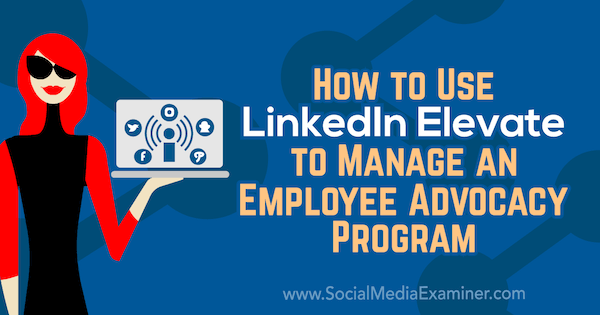 Hvordan bruke LinkedIn Elevate for å administrere et ansattes advokatprogram av Karlyn Williams på Social Media Examiner.