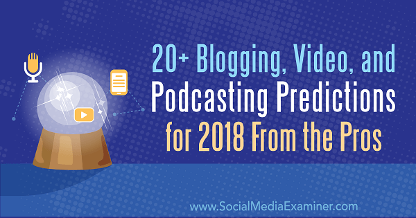20+ spådommer for blogging, video og podcasting for 2018 fra proffene.