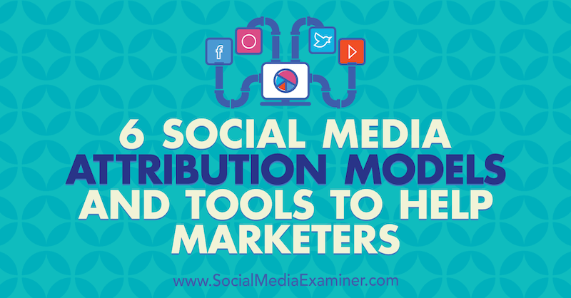 6 Attribusjonsmodeller og verktøy for markedsføring av sosiale medier for å hjelpe markedsførere av Marvelous Aham-adi på Social Media Examiner.
