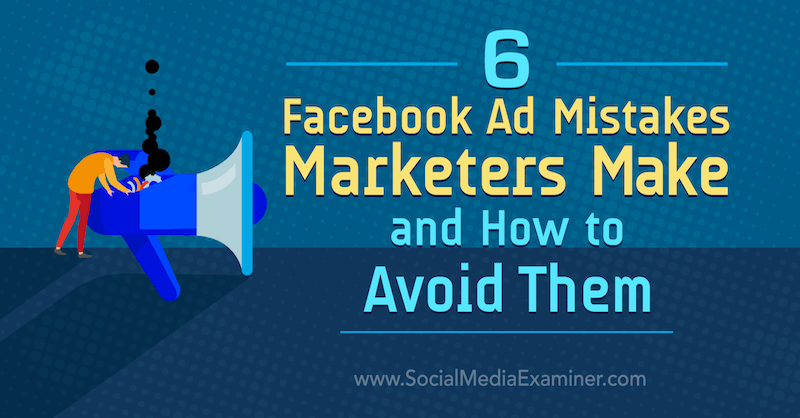 6 Facebook-annonsefeil som markedsførere lager og hvordan man kan unngå dem: Social Media Examiner