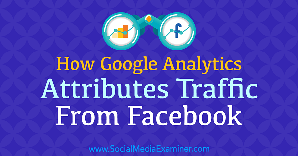Hvordan Google Analytics tilskriver trafikk fra Facebook av Chris Mercer på Social Media Examiner.