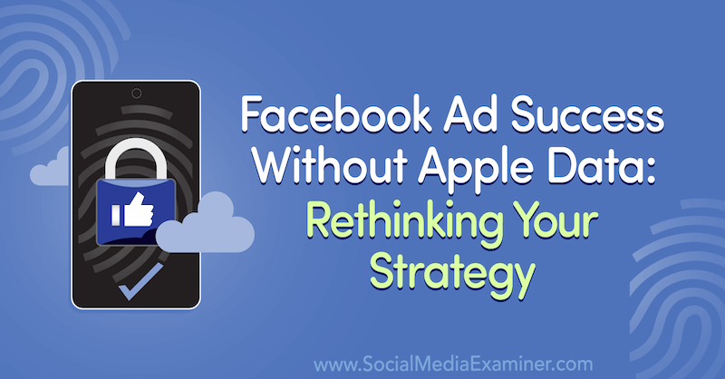 Facebook -annonsesuksess uten Apple -data: Revurdere strategien din med innsikt fra gjest på Social Media Marketing Podcast.