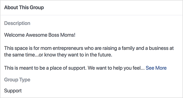 Dette er et skjermbilde av beskrivelsen for Boss Moms Facebook-gruppen vert for Dana Malstaff. Beskrivelsen er svart tekst på hvit bakgrunn. Første linje sier "Welcome Awesome Boss Moms!". Den andre linjen sier “Dette rommet er for mor-entreprenører som oppdrar en familie og en bedrift samtidig... eller vet at de vil i fremtiden. ” Den tredje linjen sier “Dette er ment å være et sted å støtte. Vi vil hjelpe deg å føle deg... “Og deretter vises en Se mer-lenke. Gruppetypen vises som støtte.