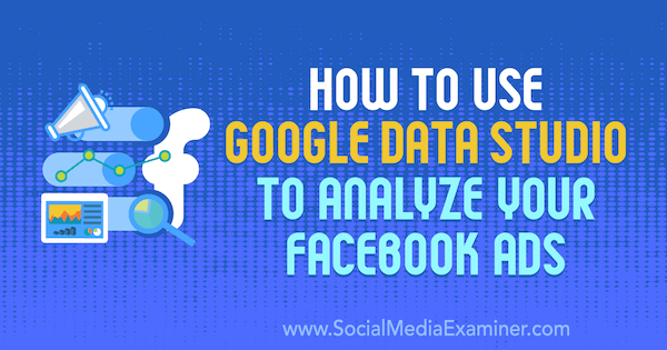 Hvordan bruke Google Data Studio til å analysere Facebook-annonser av Karley Ice på Social Media Examiner.