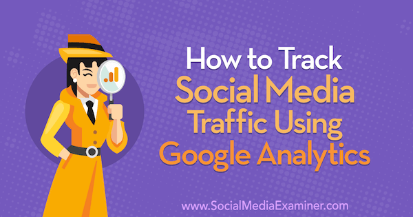 Slik sporer du sosial medietrafikk ved hjelp av Google Analytics: Social Media Examiner