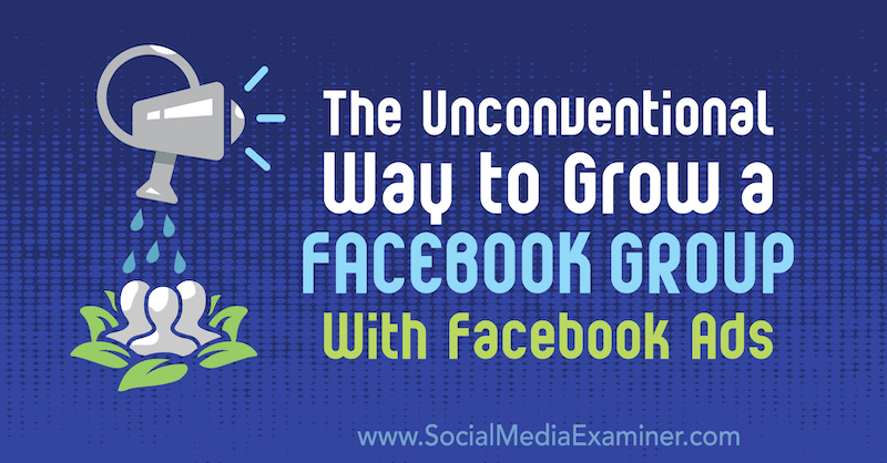 Den ukonvensjonelle måten å utvide en Facebook-gruppe med Facebook-annonser av Ben Heath på Social Media Examiner.